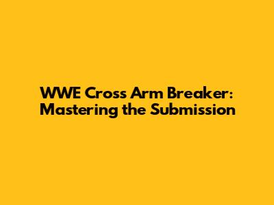 WWE Cross Arm Breaker: Mastering the Submission