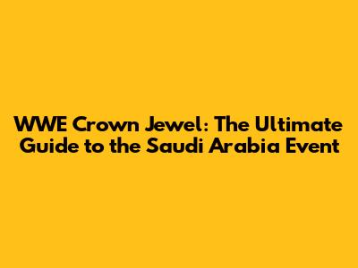 WWE Crown Jewel: The Ultimate Guide to the Saudi Arabia Event