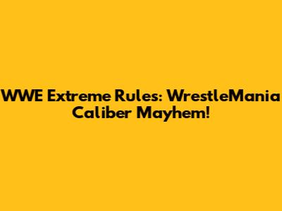 WWE Extreme Rules: WrestleMania Caliber Mayhem!