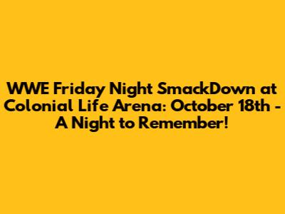 WWE Friday Night SmackDown at Colonial Life Arena: October 18th - A Night to Remember!