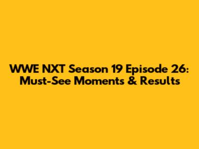 WWE NXT Season 19 Episode 26: Must-See Moments & Results