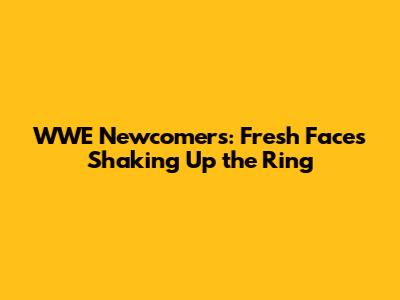 WWE Newcomers: Fresh Faces Shaking Up the Ring