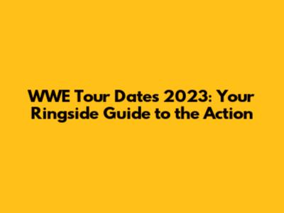 WWE Tour Dates 2023: Your Ringside Guide to the Action