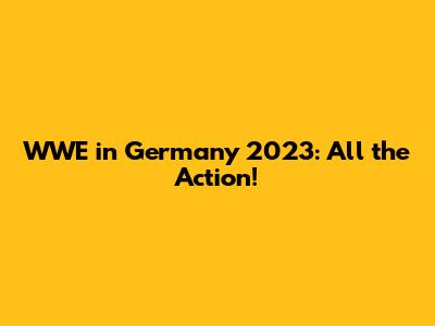 WWE in Germany 2023: All the Action!