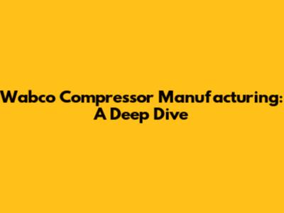 Wabco Compressor Manufacturing: A Deep Dive