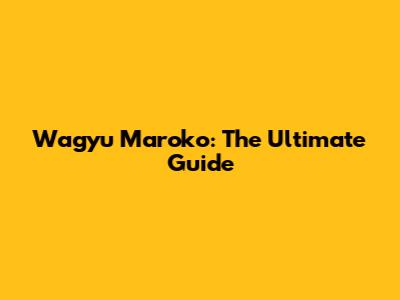 Wagyu Maroko: The Ultimate Guide