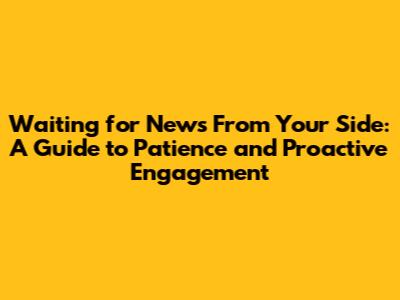 Waiting for News From Your Side: A Guide to Patience and Proactive Engagement