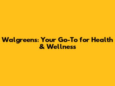 Walgreens: Your Go-To for Health & Wellness