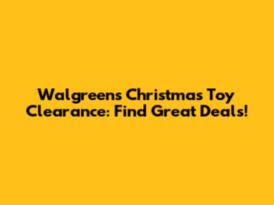 Walgreens Christmas Toy Clearance: Find Great Deals!