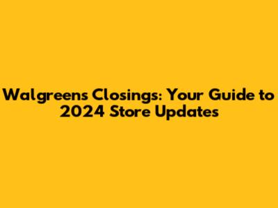 Walgreens Closings: Your Guide to 2024 Store Updates