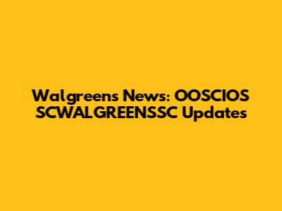 Walgreens News: OOSCIOS SCWALGREENSSC Updates