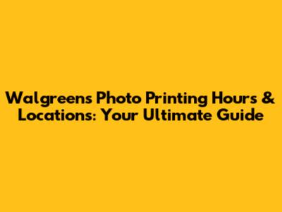 Walgreens Photo Printing Hours & Locations: Your Ultimate Guide