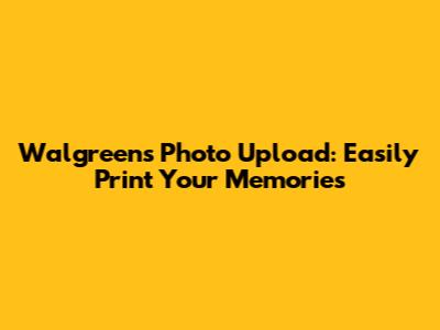Walgreens Photo Upload: Easily Print Your Memories