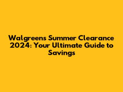 Walgreens Summer Clearance 2024: Your Ultimate Guide to Savings