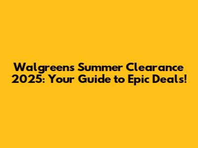 Walgreens Summer Clearance 2025: Your Guide to Epic Deals!