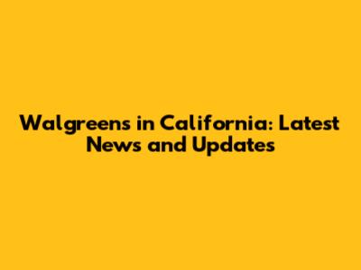Walgreens in California: Latest News and Updates