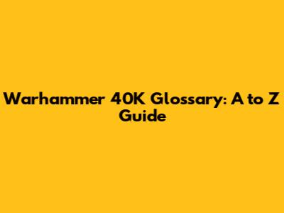 Warhammer 40K Glossary: A to Z Guide