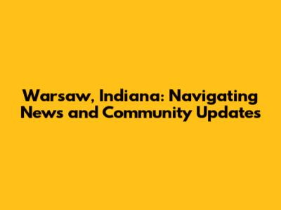 Warsaw, Indiana: Navigating News and Community Updates