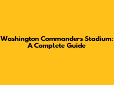 Washington Commanders Stadium: A Complete Guide