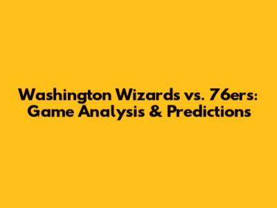 Washington Wizards vs. 76ers: Game Analysis & Predictions