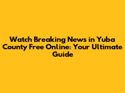 Watch 'Breaking News in Yuba County' Free Online: Your Ultimate Guide