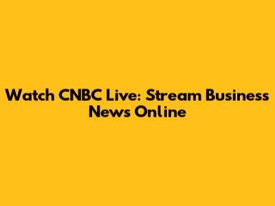 Watch CNBC Live: Stream Business News Online