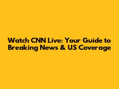 Watch CNN Live: Your Guide to Breaking News & US Coverage