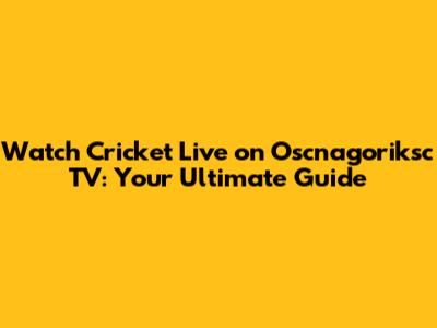 Watch Cricket Live on Oscnagoriksc TV: Your Ultimate Guide