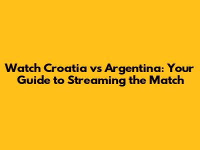 Watch Croatia vs Argentina: Your Guide to Streaming the Match