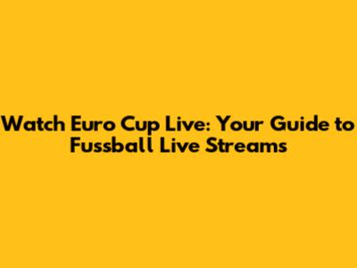 Watch Euro Cup Live: Your Guide to Fussball Live Streams