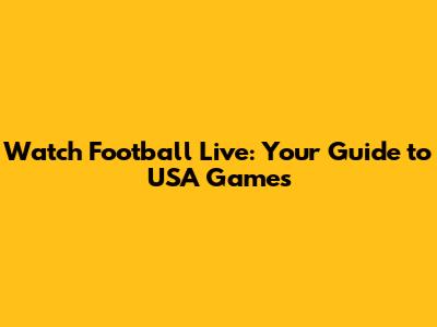 Watch Football Live: Your Guide to USA Games