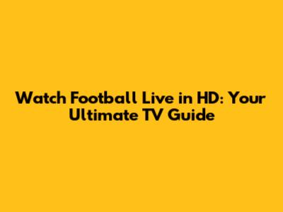 Watch Football Live in HD: Your Ultimate TV Guide