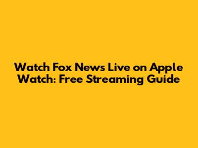 Watch Fox News Live on Apple Watch: Free Streaming Guide