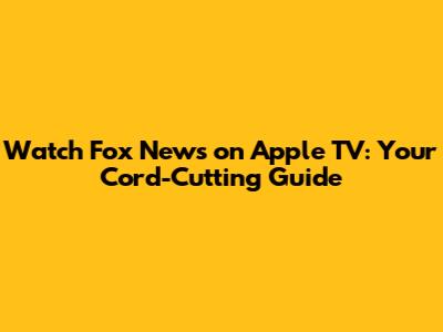 Watch Fox News on Apple TV: Your Cord-Cutting Guide