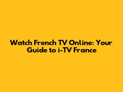Watch French TV Online: Your Guide to i-TV France