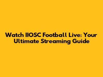 Watch IIOSC Football Live: Your Ultimate Streaming Guide