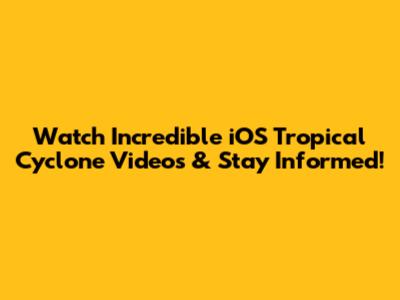 Watch Incredible iOS Tropical Cyclone Videos & Stay Informed!