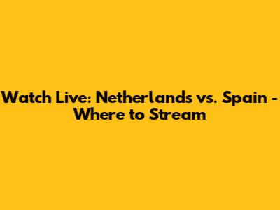 Watch Live: Netherlands vs. Spain - Where to Stream