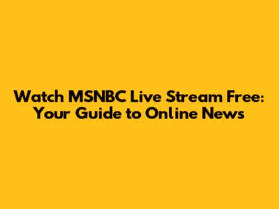 Watch MSNBC Live Stream Free: Your Guide to Online News