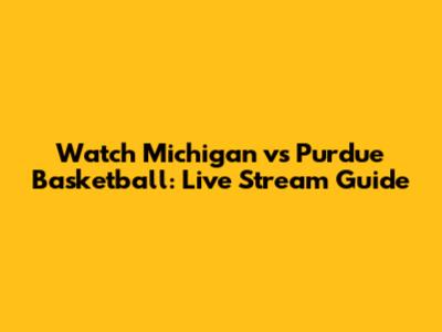Watch Michigan vs Purdue Basketball: Live Stream Guide