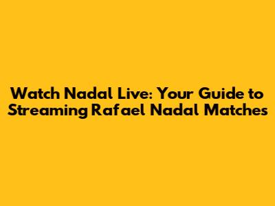 Watch Nadal Live: Your Guide to Streaming Rafael Nadal Matches