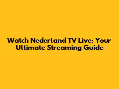 Watch Nederland TV Live: Your Ultimate Streaming Guide