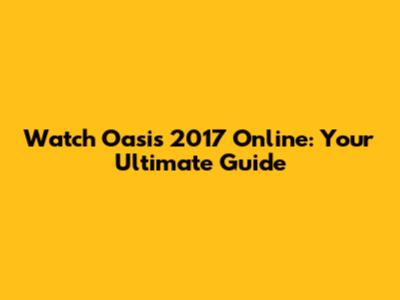 Watch Oasis 2017 Online: Your Ultimate Guide