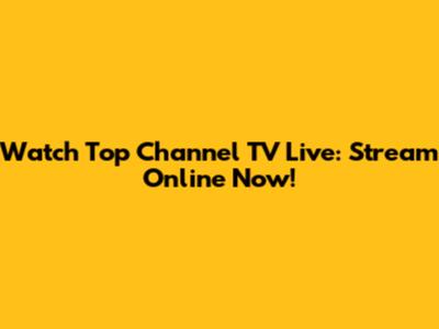 Watch Top Channel TV Live: Stream Online Now!