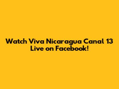 Watch Viva Nicaragua Canal 13 Live on Facebook!