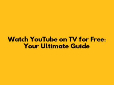 Watch YouTube on TV for Free: Your Ultimate Guide