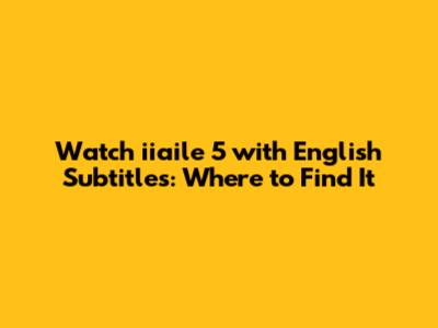 Watch iiaile 5 with English Subtitles: Where to Find It