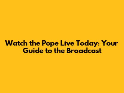 Watch the Pope Live Today: Your Guide to the Broadcast