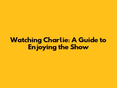 Watching Charlie: A Guide to Enjoying the Show