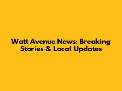 Watt Avenue News: Breaking Stories & Local Updates